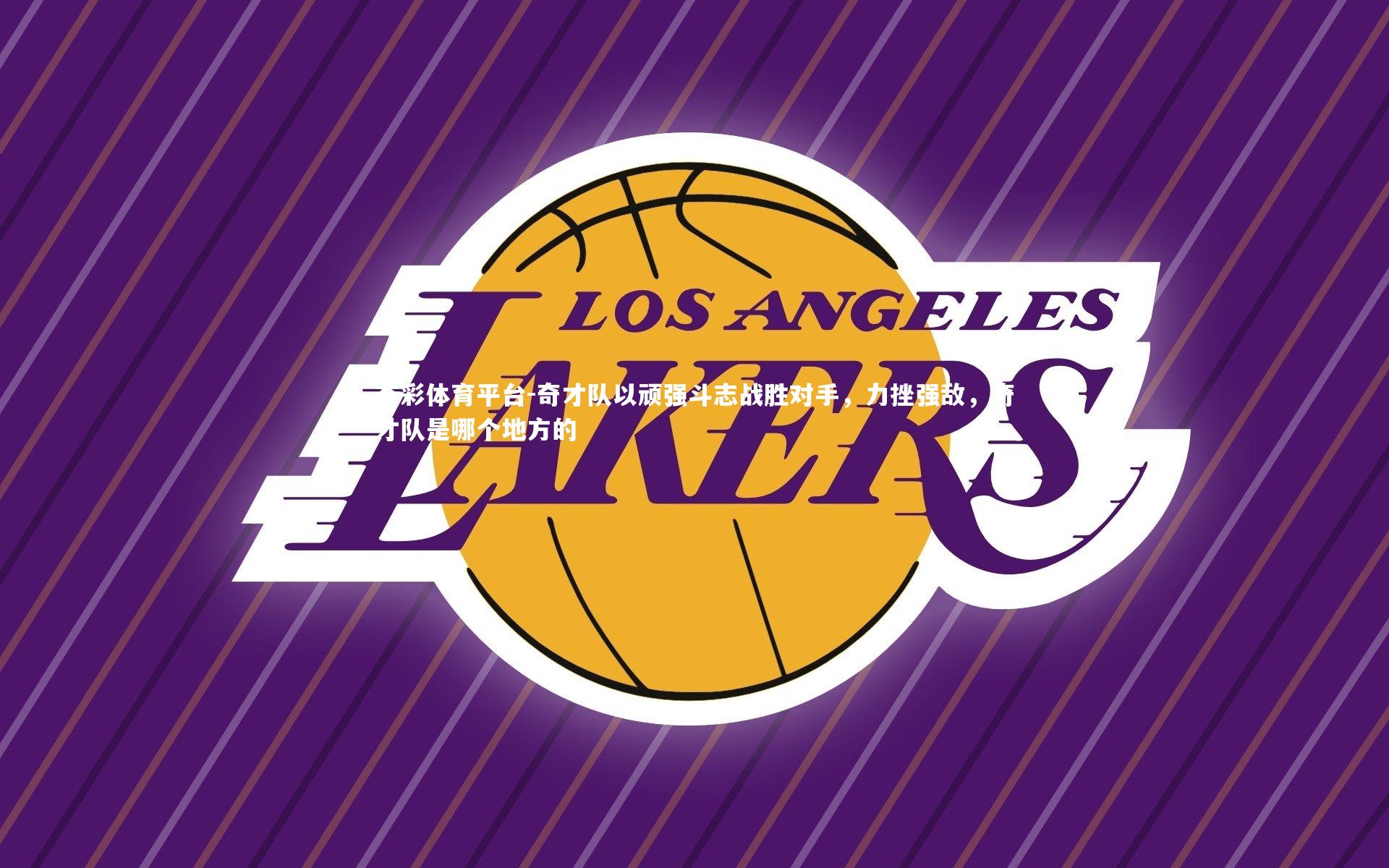 杏彩体育平台-奇才队以顽强斗志战胜对手，力挫强敌，奇才队是哪个地方的