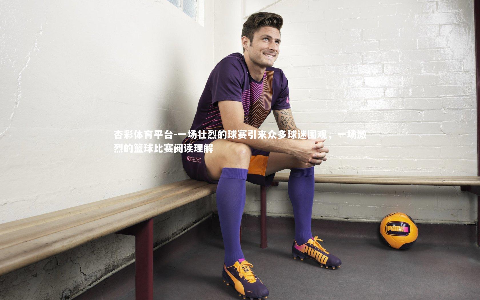 杏彩体育平台-一场壮烈的球赛引来众多球迷围观，一场激烈的篮球比赛阅读理解
