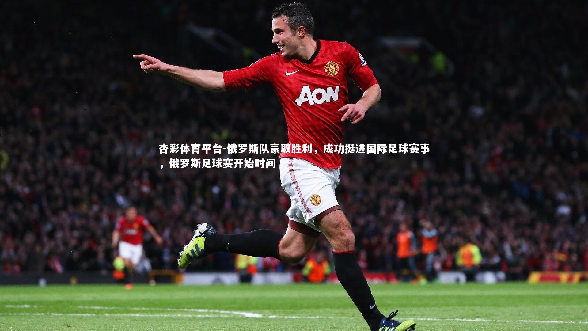 杏彩体育平台-俄罗斯队豪取胜利，成功挺进国际足球赛事，俄罗斯足球赛开始时间